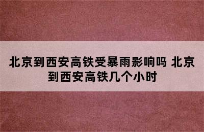 北京到西安高铁受暴雨影响吗 北京到西安高铁几个小时